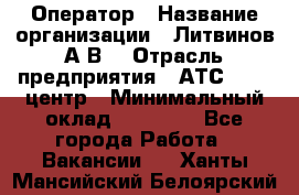 Оператор › Название организации ­ Литвинов А.В. › Отрасль предприятия ­ АТС, call-центр › Минимальный оклад ­ 25 000 - Все города Работа » Вакансии   . Ханты-Мансийский,Белоярский г.